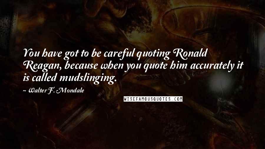 Walter F. Mondale Quotes: You have got to be careful quoting Ronald Reagan, because when you quote him accurately it is called mudslinging.