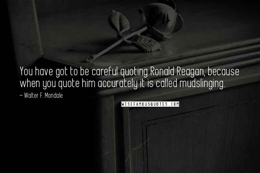 Walter F. Mondale Quotes: You have got to be careful quoting Ronald Reagan, because when you quote him accurately it is called mudslinging.