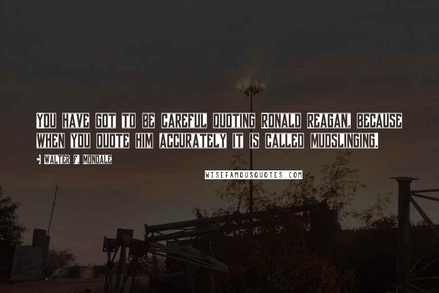 Walter F. Mondale Quotes: You have got to be careful quoting Ronald Reagan, because when you quote him accurately it is called mudslinging.