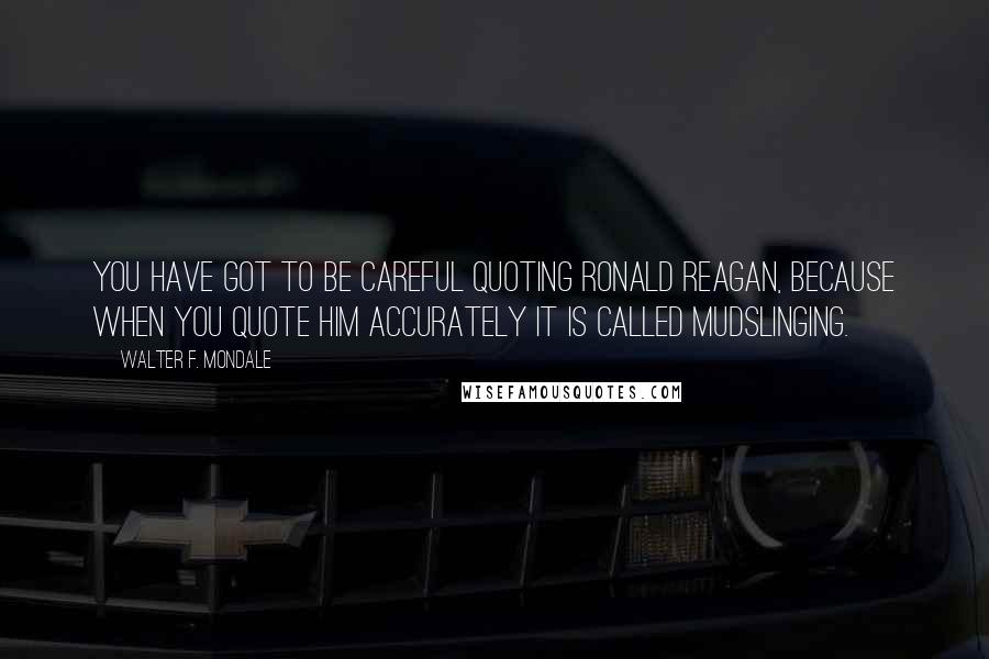 Walter F. Mondale Quotes: You have got to be careful quoting Ronald Reagan, because when you quote him accurately it is called mudslinging.