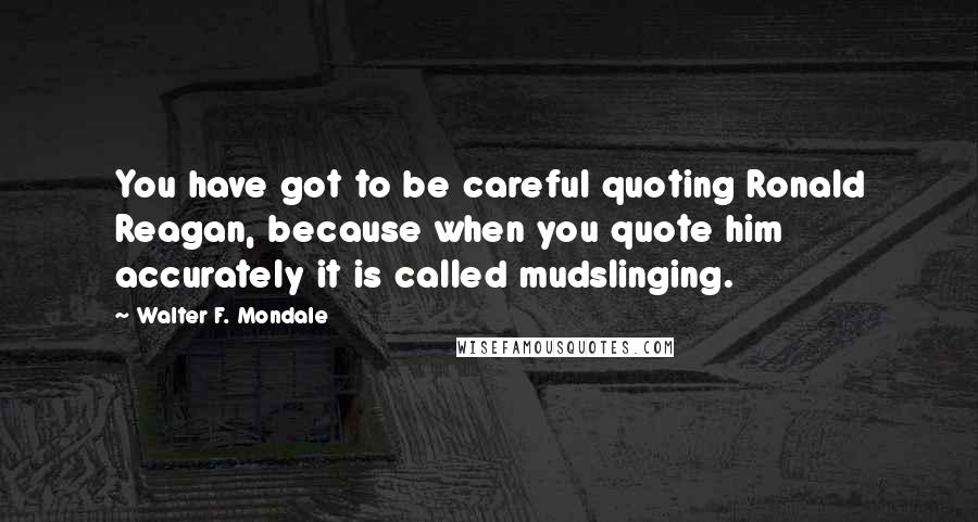 Walter F. Mondale Quotes: You have got to be careful quoting Ronald Reagan, because when you quote him accurately it is called mudslinging.