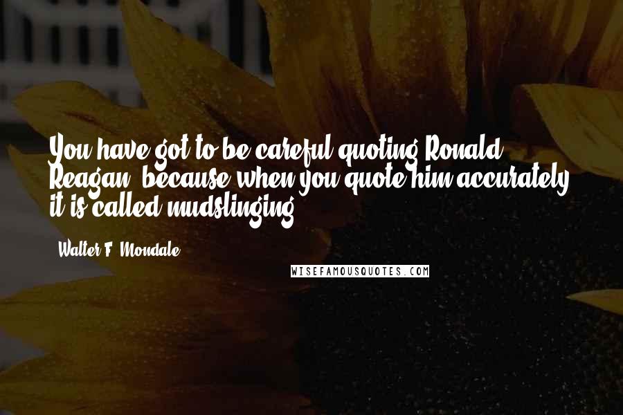 Walter F. Mondale Quotes: You have got to be careful quoting Ronald Reagan, because when you quote him accurately it is called mudslinging.