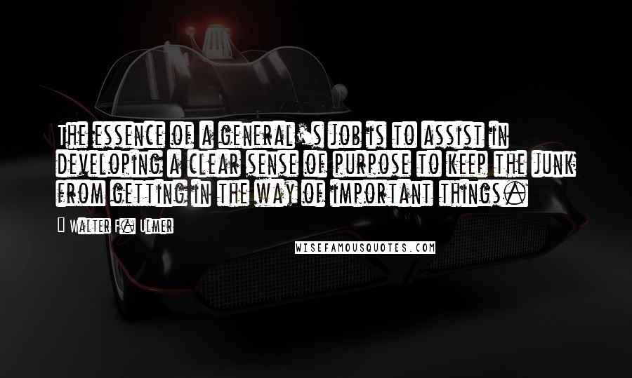 Walter F. Ulmer Quotes: The essence of a general's job is to assist in developing a clear sense of purpose to keep the junk from getting in the way of important things.