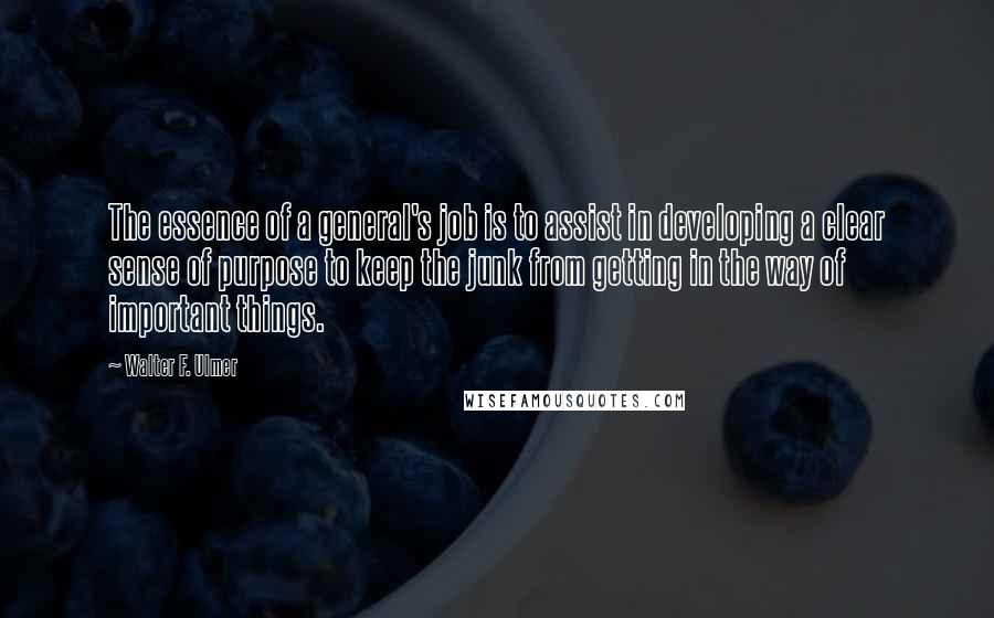 Walter F. Ulmer Quotes: The essence of a general's job is to assist in developing a clear sense of purpose to keep the junk from getting in the way of important things.