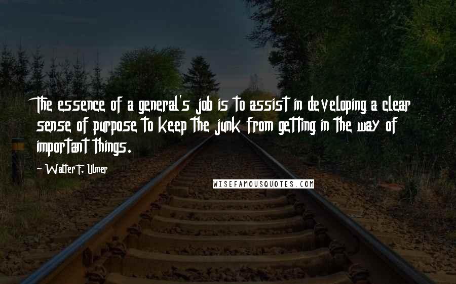Walter F. Ulmer Quotes: The essence of a general's job is to assist in developing a clear sense of purpose to keep the junk from getting in the way of important things.
