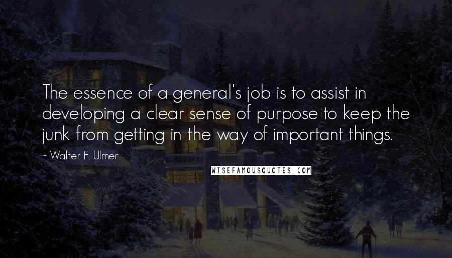 Walter F. Ulmer Quotes: The essence of a general's job is to assist in developing a clear sense of purpose to keep the junk from getting in the way of important things.