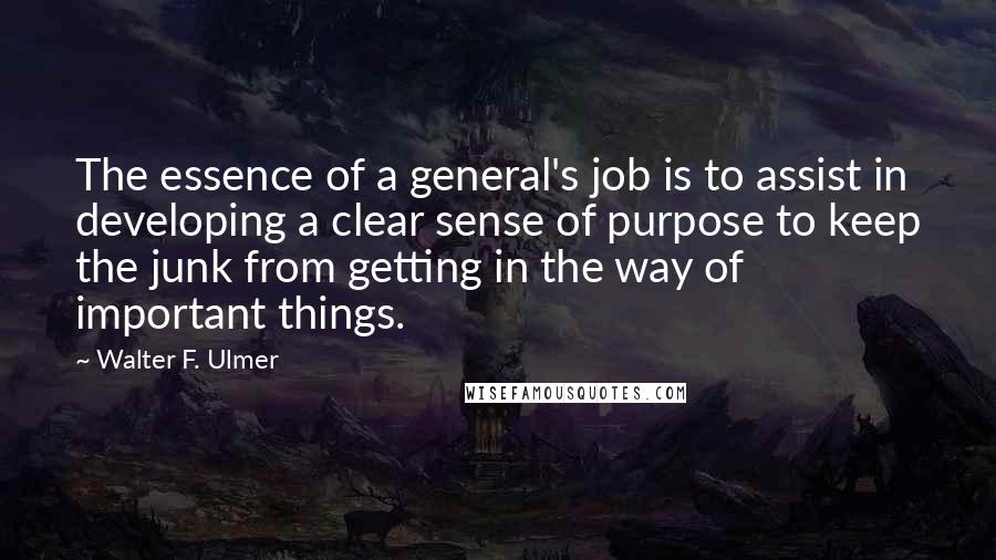 Walter F. Ulmer Quotes: The essence of a general's job is to assist in developing a clear sense of purpose to keep the junk from getting in the way of important things.