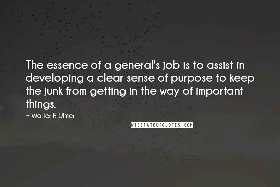 Walter F. Ulmer Quotes: The essence of a general's job is to assist in developing a clear sense of purpose to keep the junk from getting in the way of important things.