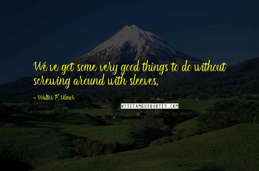 Walter F. Ulmer Quotes: We've got some very good things to do without screwing around with sleeves.