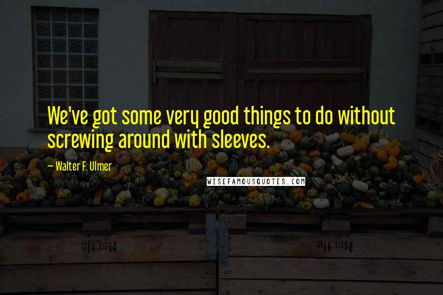 Walter F. Ulmer Quotes: We've got some very good things to do without screwing around with sleeves.