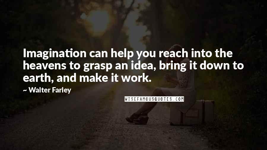 Walter Farley Quotes: Imagination can help you reach into the heavens to grasp an idea, bring it down to earth, and make it work.