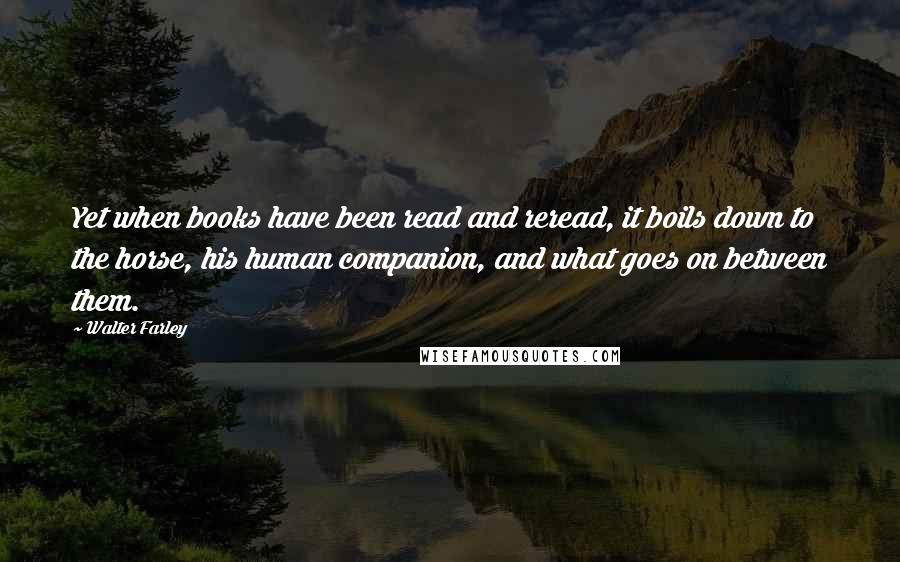 Walter Farley Quotes: Yet when books have been read and reread, it boils down to the horse, his human companion, and what goes on between them.