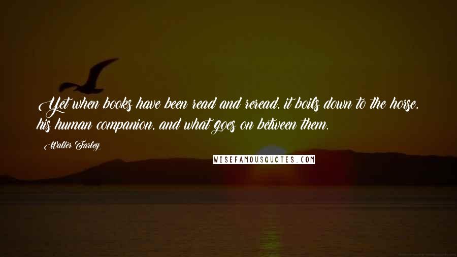 Walter Farley Quotes: Yet when books have been read and reread, it boils down to the horse, his human companion, and what goes on between them.