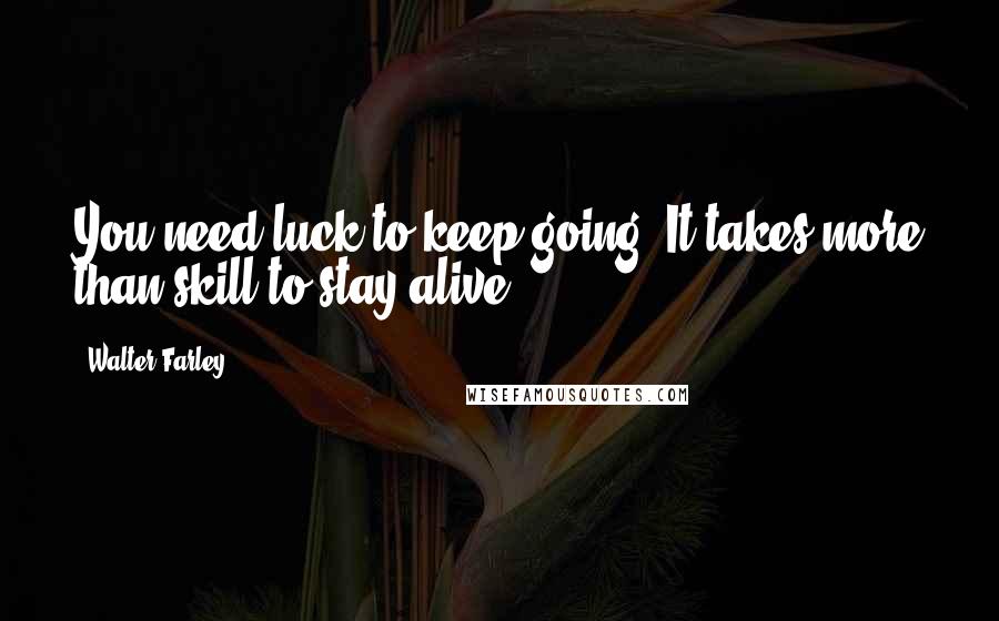 Walter Farley Quotes: You need luck to keep going. It takes more than skill to stay alive.