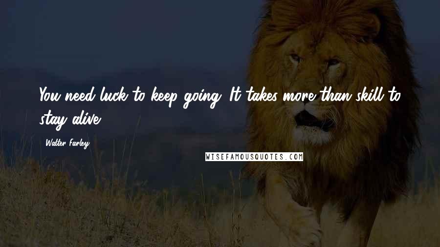 Walter Farley Quotes: You need luck to keep going. It takes more than skill to stay alive.