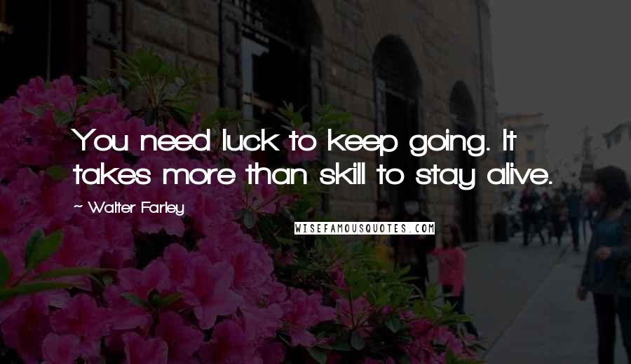 Walter Farley Quotes: You need luck to keep going. It takes more than skill to stay alive.