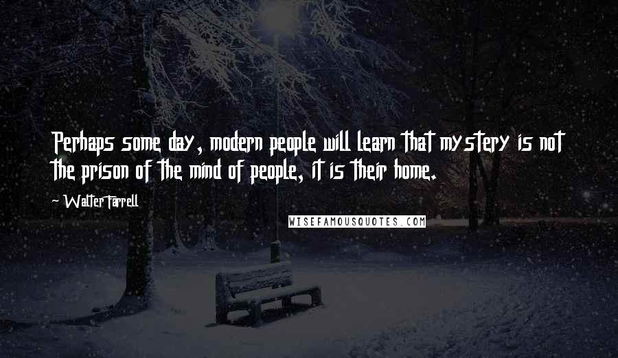 Walter Farrell Quotes: Perhaps some day, modern people will learn that mystery is not the prison of the mind of people, it is their home.