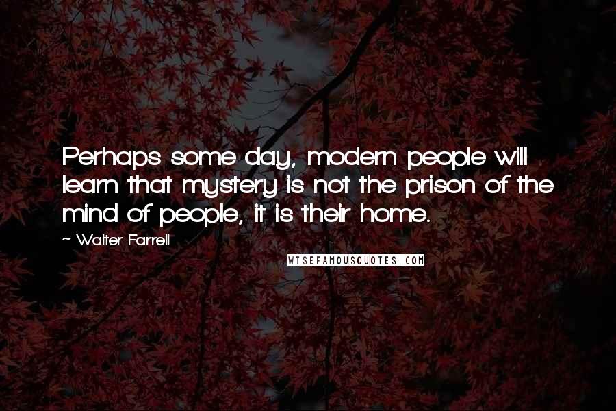 Walter Farrell Quotes: Perhaps some day, modern people will learn that mystery is not the prison of the mind of people, it is their home.