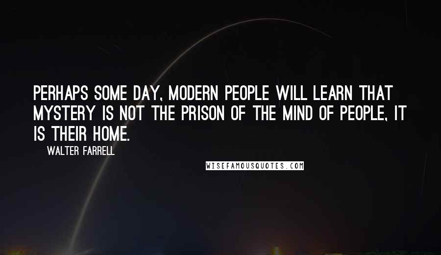 Walter Farrell Quotes: Perhaps some day, modern people will learn that mystery is not the prison of the mind of people, it is their home.