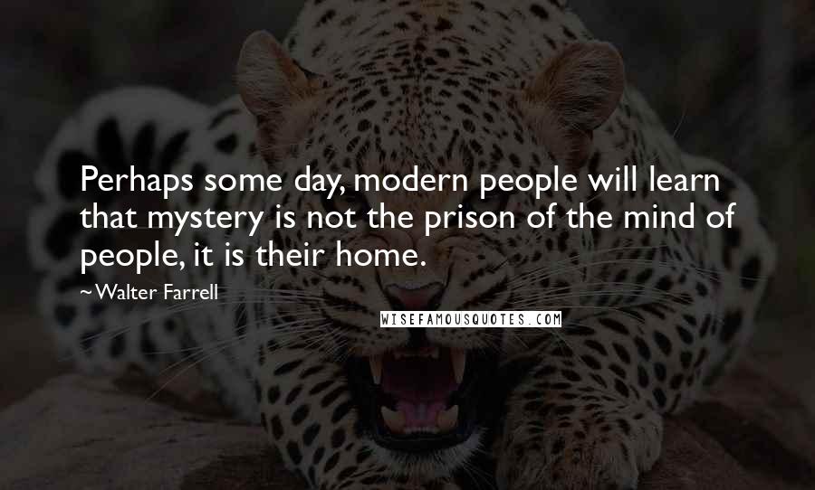 Walter Farrell Quotes: Perhaps some day, modern people will learn that mystery is not the prison of the mind of people, it is their home.