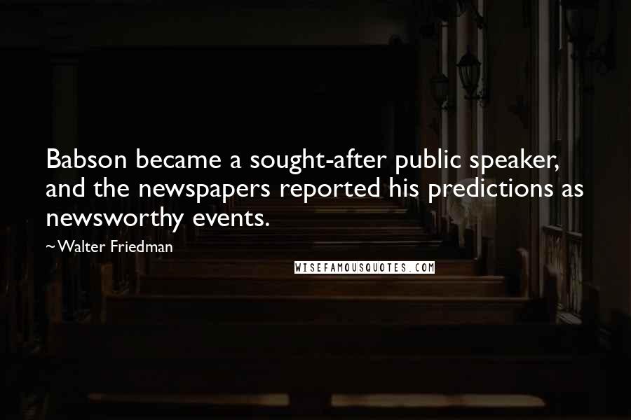 Walter Friedman Quotes: Babson became a sought-after public speaker, and the newspapers reported his predictions as newsworthy events.