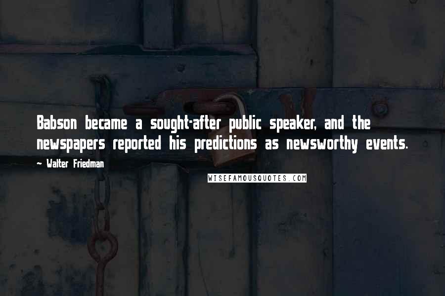 Walter Friedman Quotes: Babson became a sought-after public speaker, and the newspapers reported his predictions as newsworthy events.