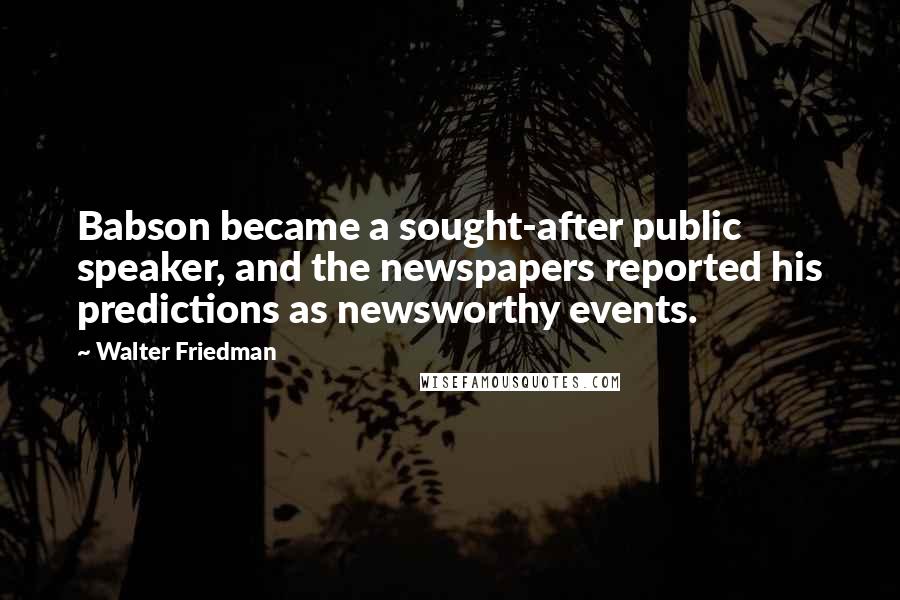 Walter Friedman Quotes: Babson became a sought-after public speaker, and the newspapers reported his predictions as newsworthy events.