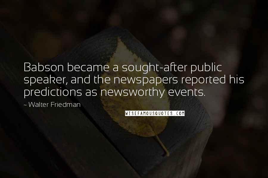 Walter Friedman Quotes: Babson became a sought-after public speaker, and the newspapers reported his predictions as newsworthy events.