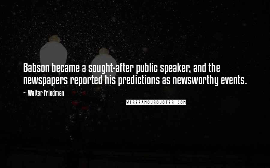 Walter Friedman Quotes: Babson became a sought-after public speaker, and the newspapers reported his predictions as newsworthy events.