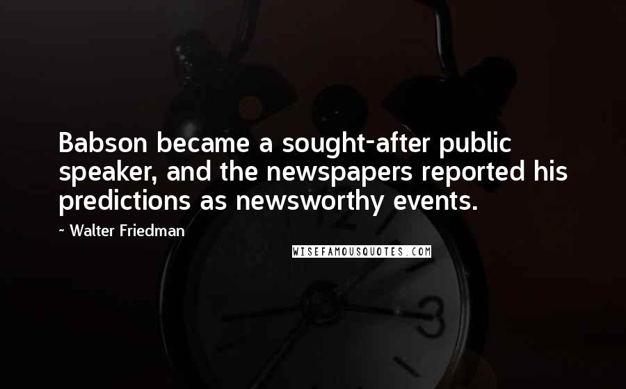 Walter Friedman Quotes: Babson became a sought-after public speaker, and the newspapers reported his predictions as newsworthy events.