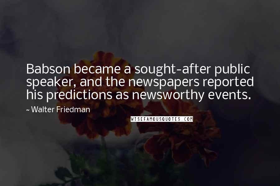 Walter Friedman Quotes: Babson became a sought-after public speaker, and the newspapers reported his predictions as newsworthy events.