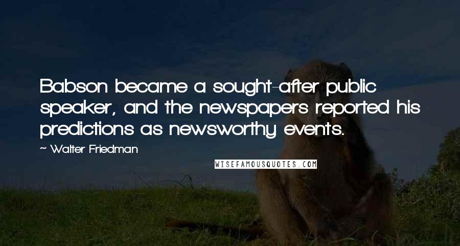 Walter Friedman Quotes: Babson became a sought-after public speaker, and the newspapers reported his predictions as newsworthy events.