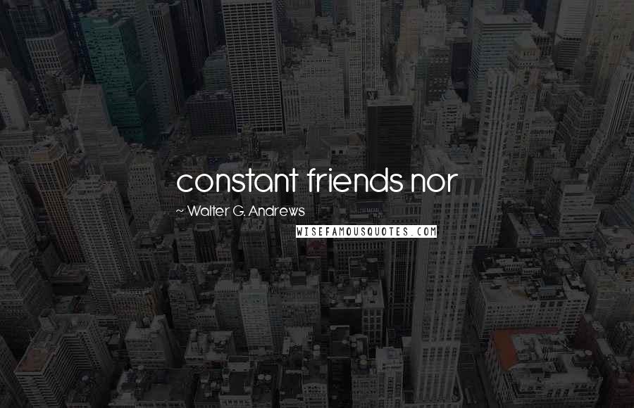 Walter G. Andrews Quotes: constant friends nor