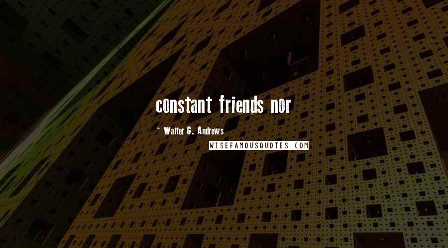 Walter G. Andrews Quotes: constant friends nor
