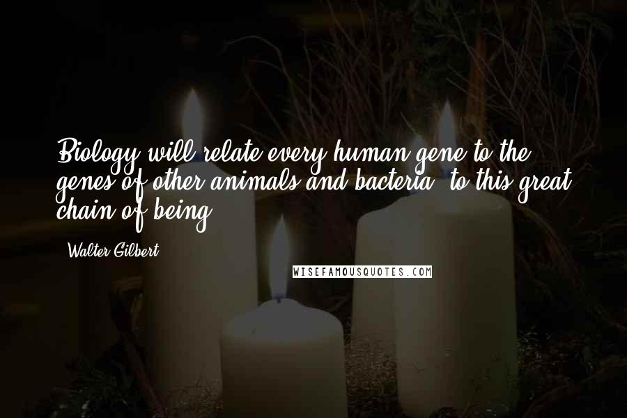 Walter Gilbert Quotes: Biology will relate every human gene to the genes of other animals and bacteria, to this great chain of being.
