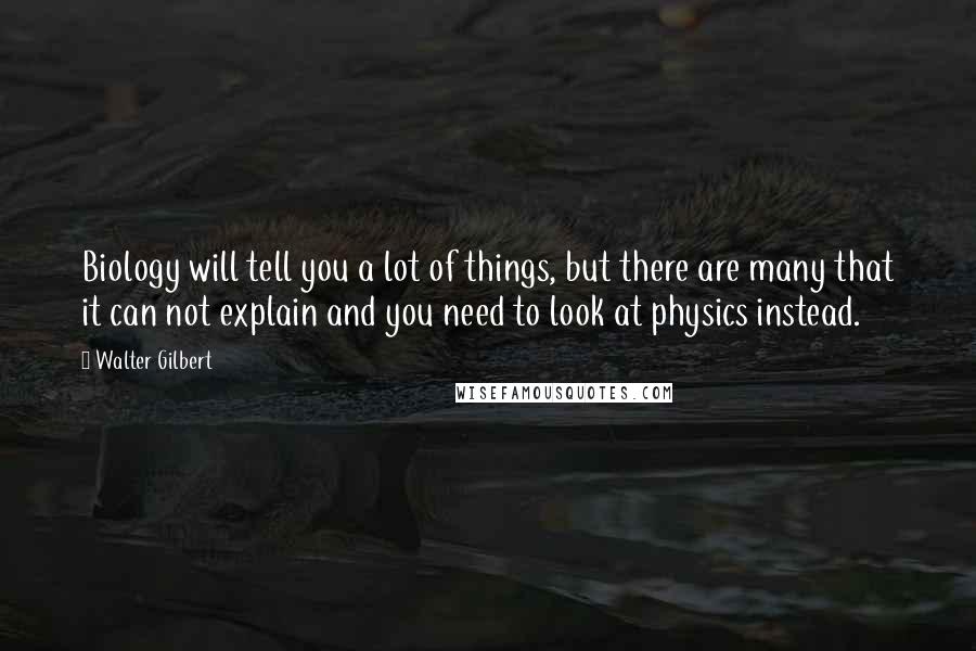 Walter Gilbert Quotes: Biology will tell you a lot of things, but there are many that it can not explain and you need to look at physics instead.