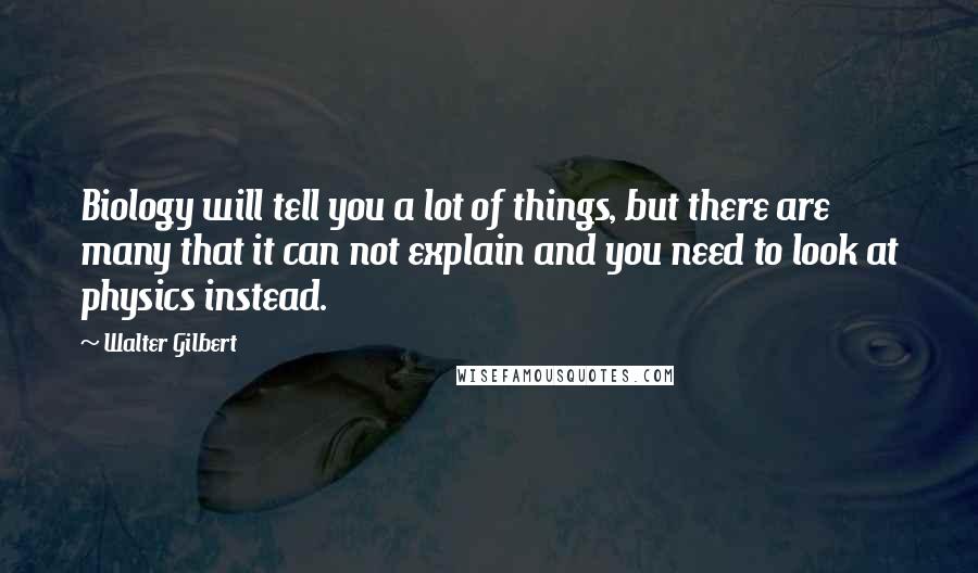 Walter Gilbert Quotes: Biology will tell you a lot of things, but there are many that it can not explain and you need to look at physics instead.