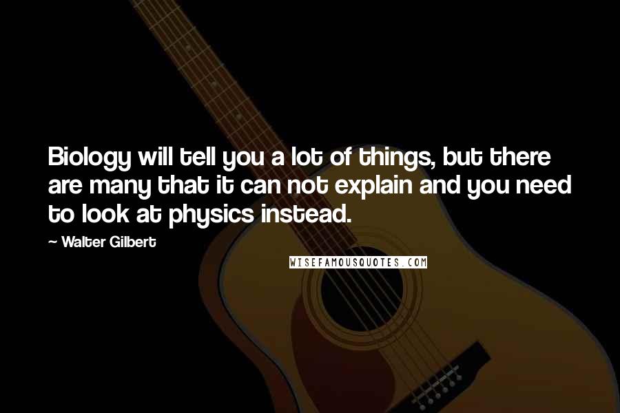 Walter Gilbert Quotes: Biology will tell you a lot of things, but there are many that it can not explain and you need to look at physics instead.