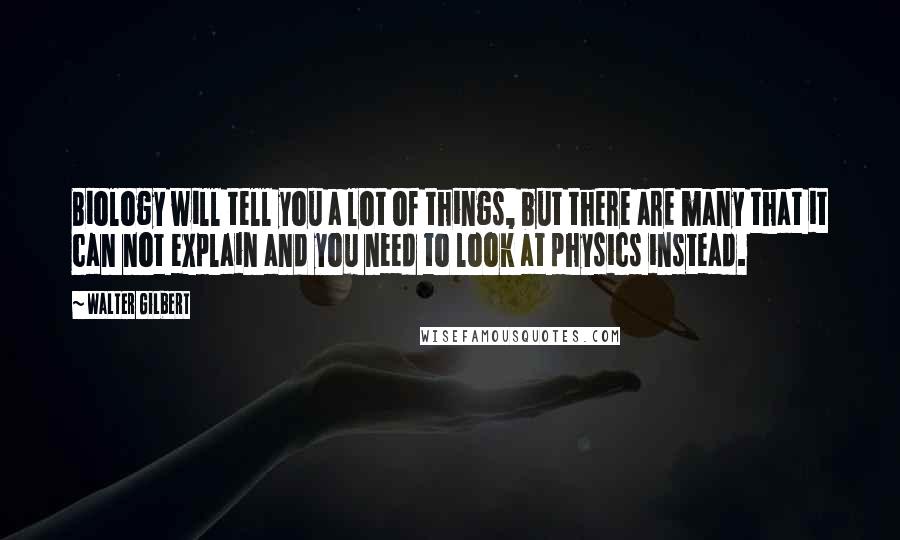 Walter Gilbert Quotes: Biology will tell you a lot of things, but there are many that it can not explain and you need to look at physics instead.