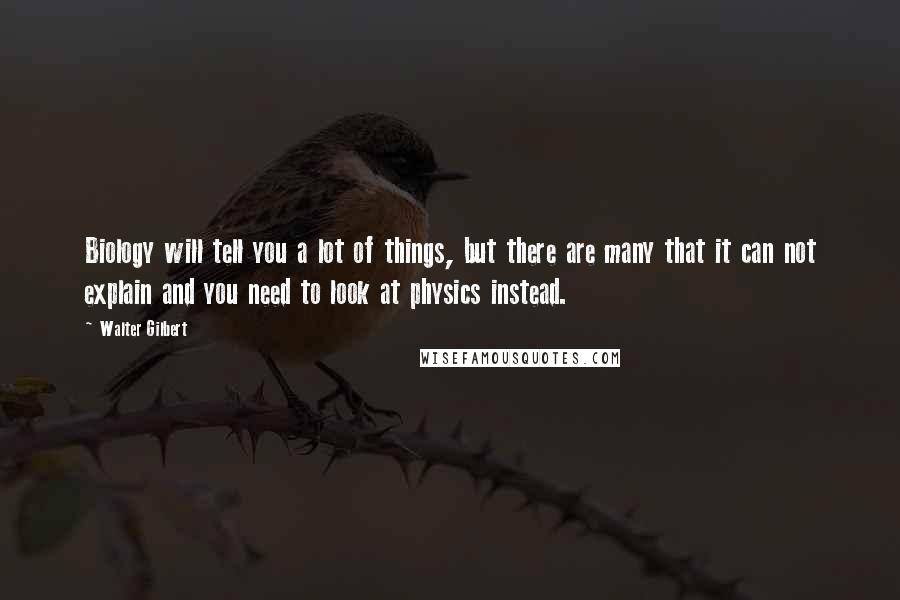 Walter Gilbert Quotes: Biology will tell you a lot of things, but there are many that it can not explain and you need to look at physics instead.