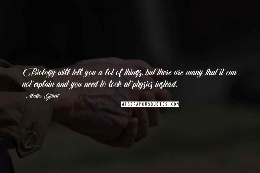 Walter Gilbert Quotes: Biology will tell you a lot of things, but there are many that it can not explain and you need to look at physics instead.