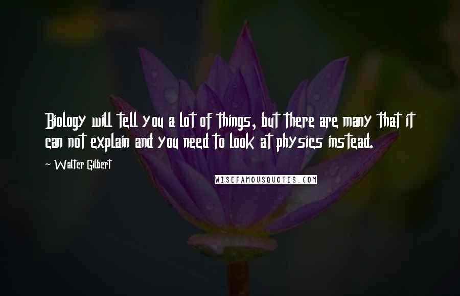 Walter Gilbert Quotes: Biology will tell you a lot of things, but there are many that it can not explain and you need to look at physics instead.