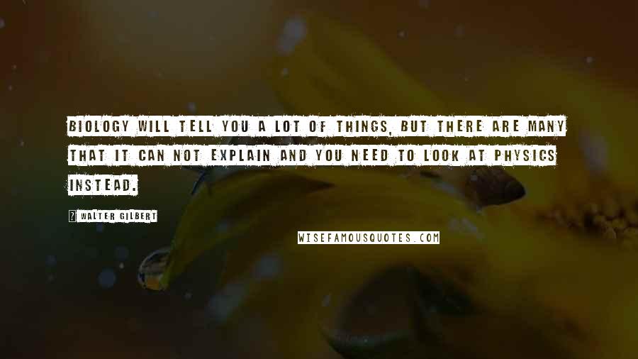 Walter Gilbert Quotes: Biology will tell you a lot of things, but there are many that it can not explain and you need to look at physics instead.