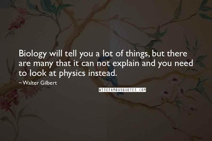 Walter Gilbert Quotes: Biology will tell you a lot of things, but there are many that it can not explain and you need to look at physics instead.