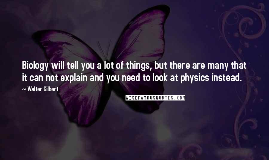 Walter Gilbert Quotes: Biology will tell you a lot of things, but there are many that it can not explain and you need to look at physics instead.