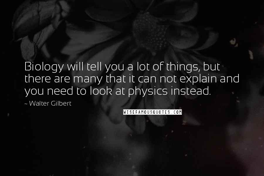 Walter Gilbert Quotes: Biology will tell you a lot of things, but there are many that it can not explain and you need to look at physics instead.