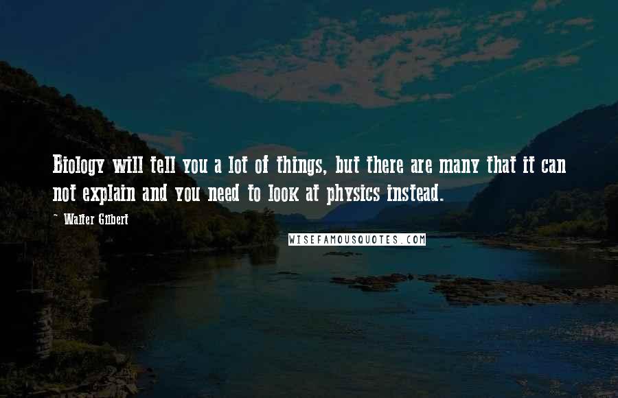 Walter Gilbert Quotes: Biology will tell you a lot of things, but there are many that it can not explain and you need to look at physics instead.