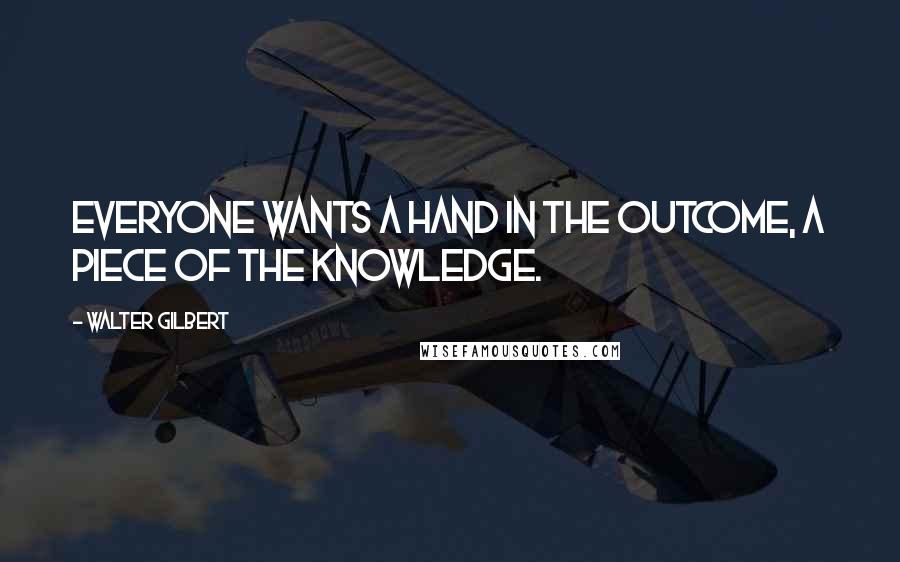 Walter Gilbert Quotes: Everyone wants a hand in the outcome, a piece of the knowledge.