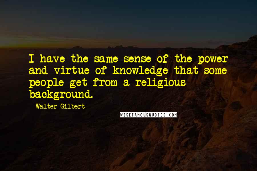 Walter Gilbert Quotes: I have the same sense of the power and virtue of knowledge that some people get from a religious background.