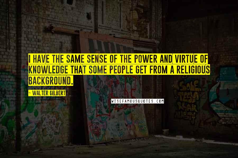 Walter Gilbert Quotes: I have the same sense of the power and virtue of knowledge that some people get from a religious background.